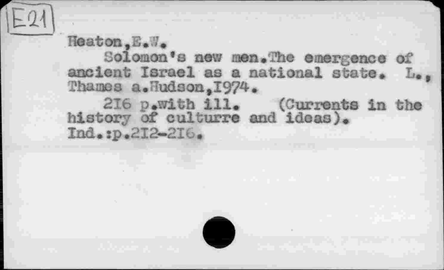 ﻿Heaton ,Е..7.
Solomon’s new raen.The emergence of ancient Israel as a national state« L* Thames a.Hudson,1974.
216 p.with ill* (Currents in the history of culturre and ideas)* Ind.sp.212-216*